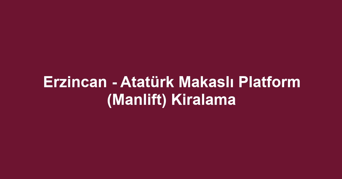 Erzincan - Atatürk Makaslı Platform (Manlift) Kiralama