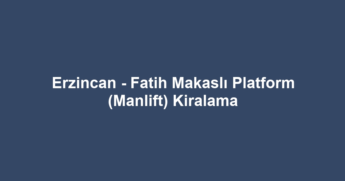 Erzincan - Fatih Makaslı Platform (Manlift) Kiralama