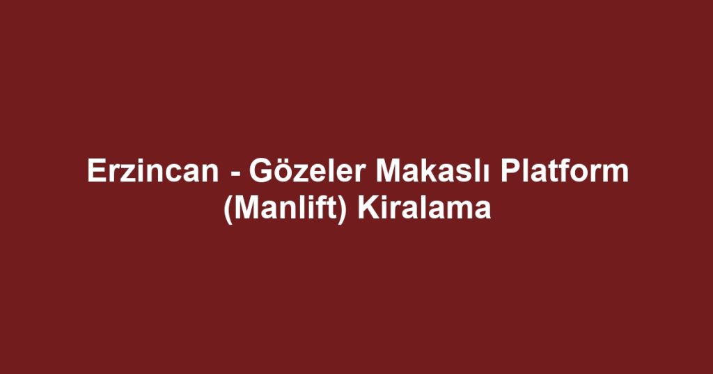 Erzincan - Gözeler Makaslı Platform (Manlift) Kiralama