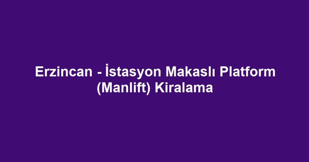 Erzincan - İstasyon Makaslı Platform (Manlift) Kiralama