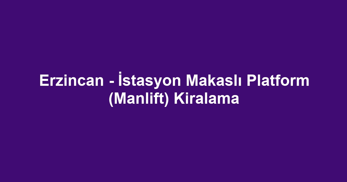 Erzincan - İstasyon Makaslı Platform (Manlift) Kiralama
