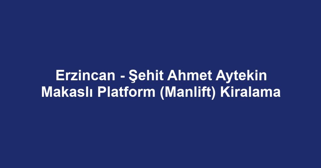 Erzincan - Şehit Ahmet Aytekin Makaslı Platform (Manlift) Kiralama