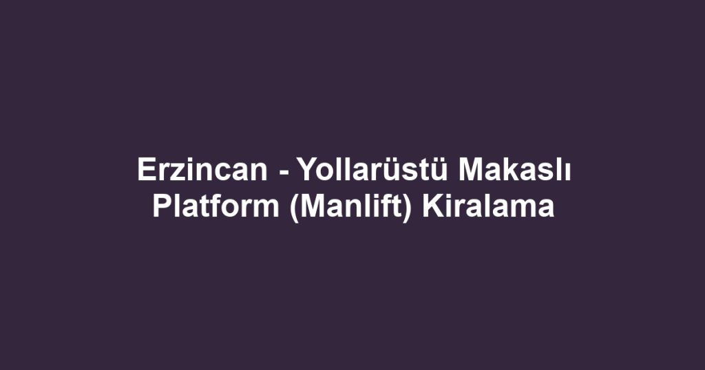 Erzincan - Yollarüstü Makaslı Platform (Manlift) Kiralama
