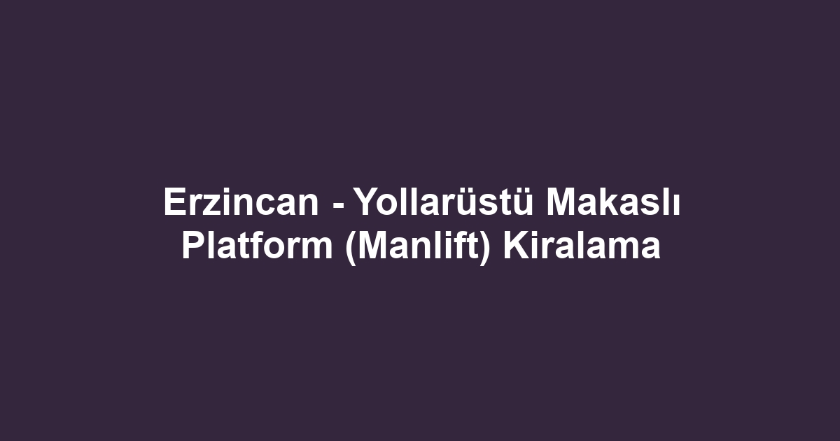 Erzincan - Yollarüstü Makaslı Platform (Manlift) Kiralama