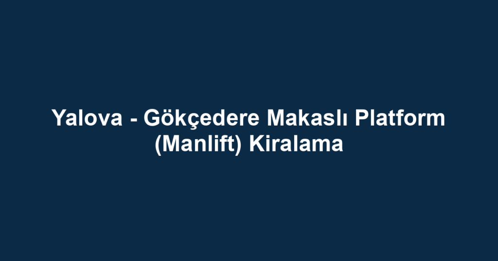 Yalova - Gökçedere Makaslı Platform (Manlift) Kiralama