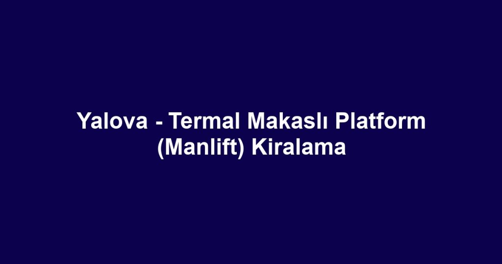 Yalova - Termal Makaslı Platform (Manlift) Kiralama
