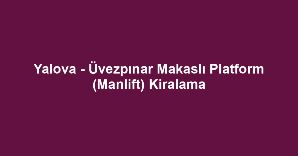Yalova - Üvezpınar Makaslı Platform (Manlift) Kiralama