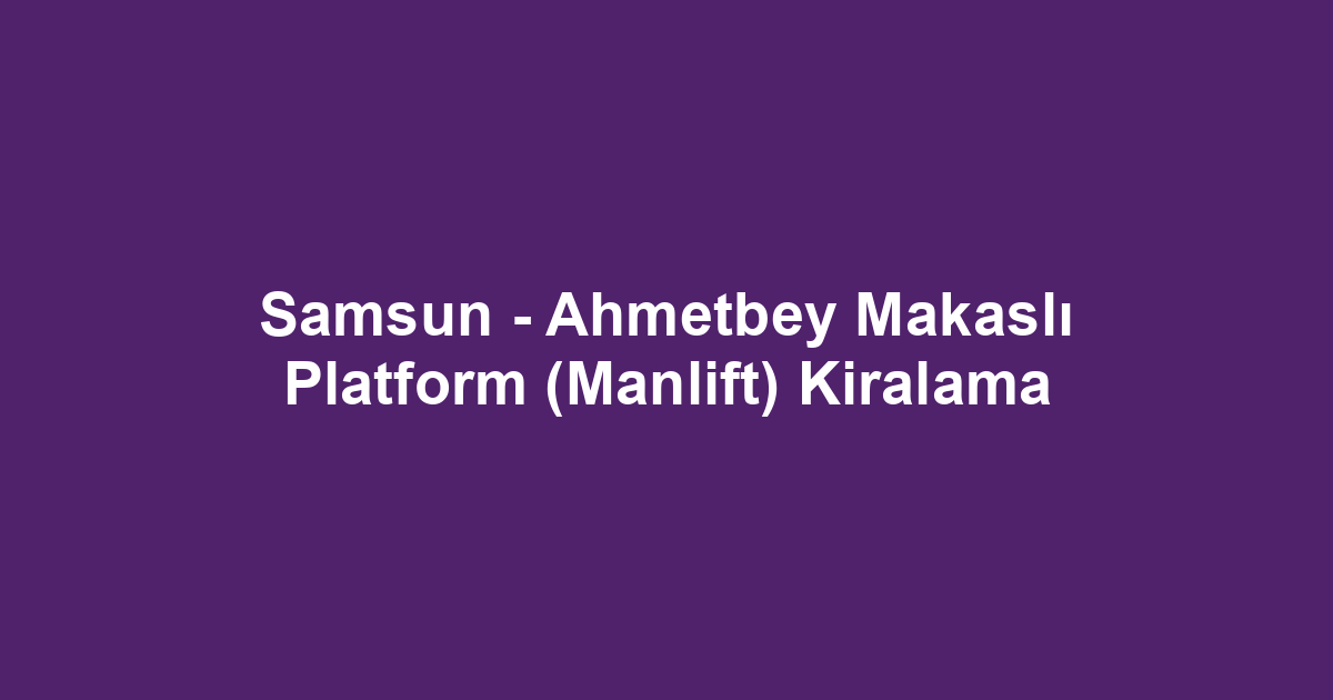 Samsun - Ahmetbey Makaslı Platform (Manlift) Kiralama