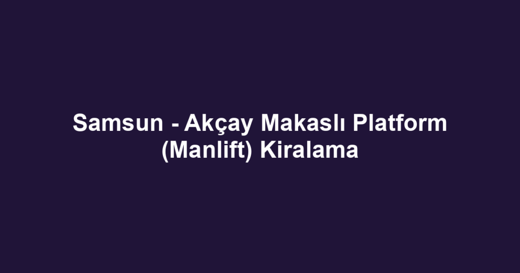 Samsun - Akçay Makaslı Platform (Manlift) Kiralama