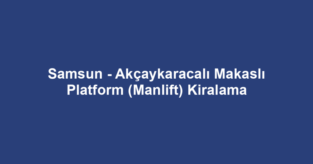 Samsun - Akçaykaracalı Makaslı Platform (Manlift) Kiralama