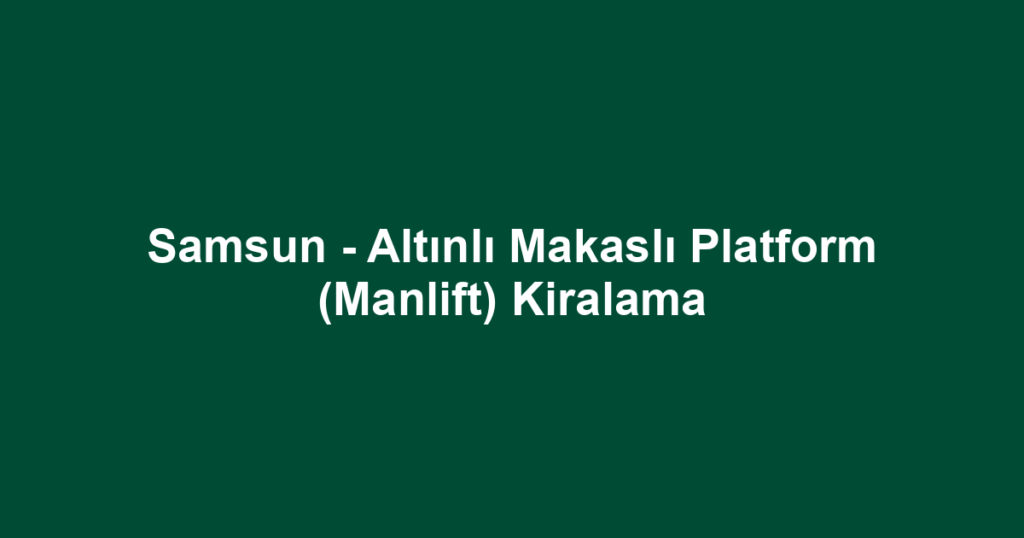 Samsun - Altınlı Makaslı Platform (Manlift) Kiralama