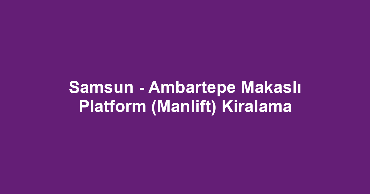 Samsun - Ambartepe Makaslı Platform (Manlift) Kiralama