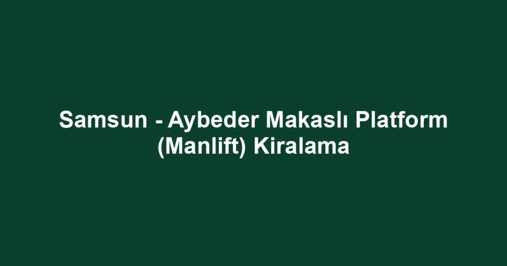 Samsun - Aybeder Makaslı Platform (Manlift) Kiralama