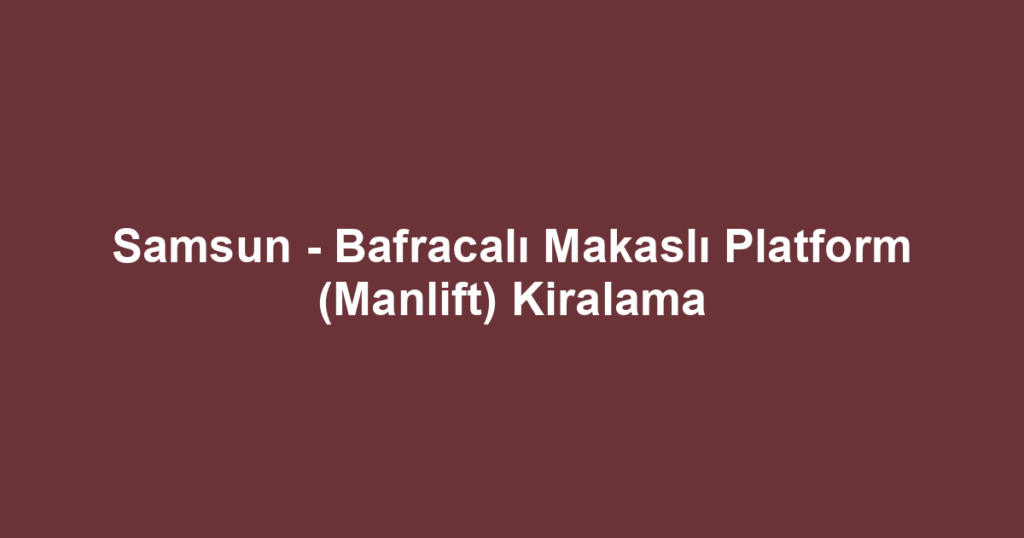 Samsun - Bafracalı Makaslı Platform (Manlift) Kiralama