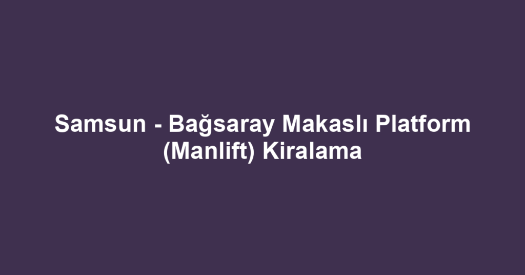 Samsun - Bağsaray Makaslı Platform (Manlift) Kiralama