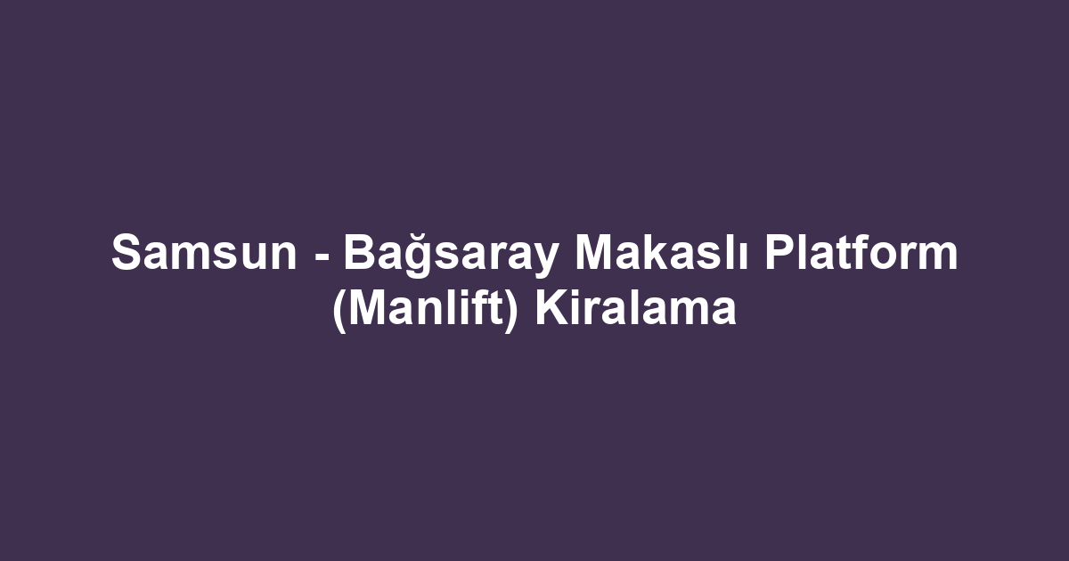 Samsun - Bağsaray Makaslı Platform (Manlift) Kiralama