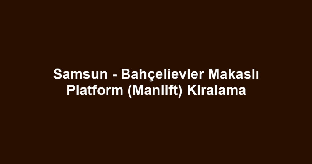 Samsun - Bahçelievler Makaslı Platform (Manlift) Kiralama