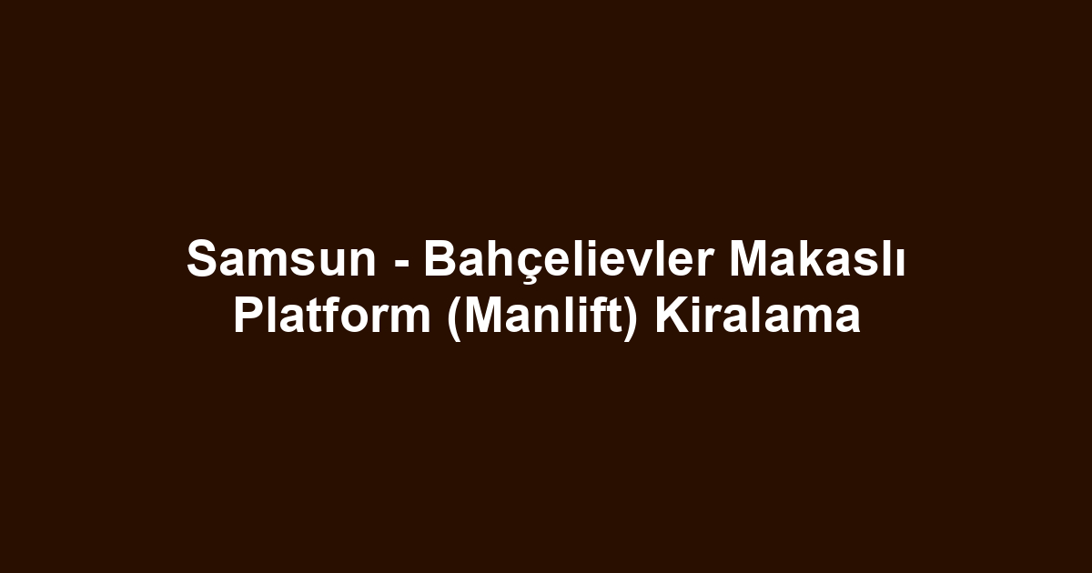 Samsun - Bahçelievler Makaslı Platform (Manlift) Kiralama