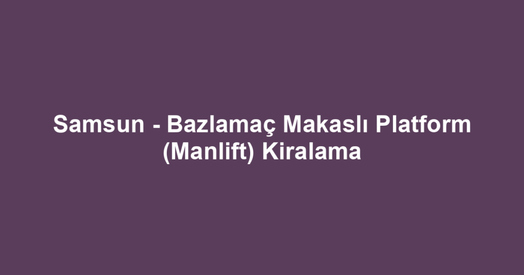 Samsun - Bazlamaç Makaslı Platform (Manlift) Kiralama