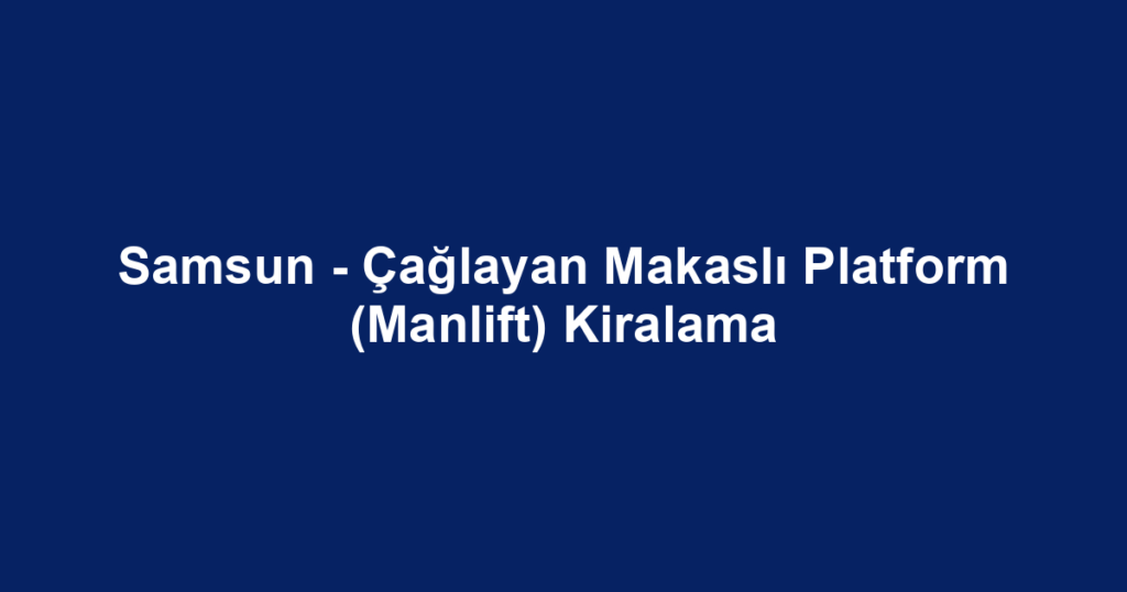 Samsun - Çağlayan Makaslı Platform (Manlift) Kiralama