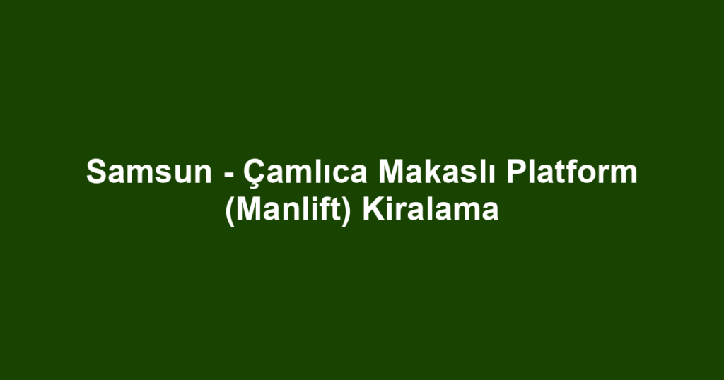 Samsun - Çamlıca Makaslı Platform (Manlift) Kiralama