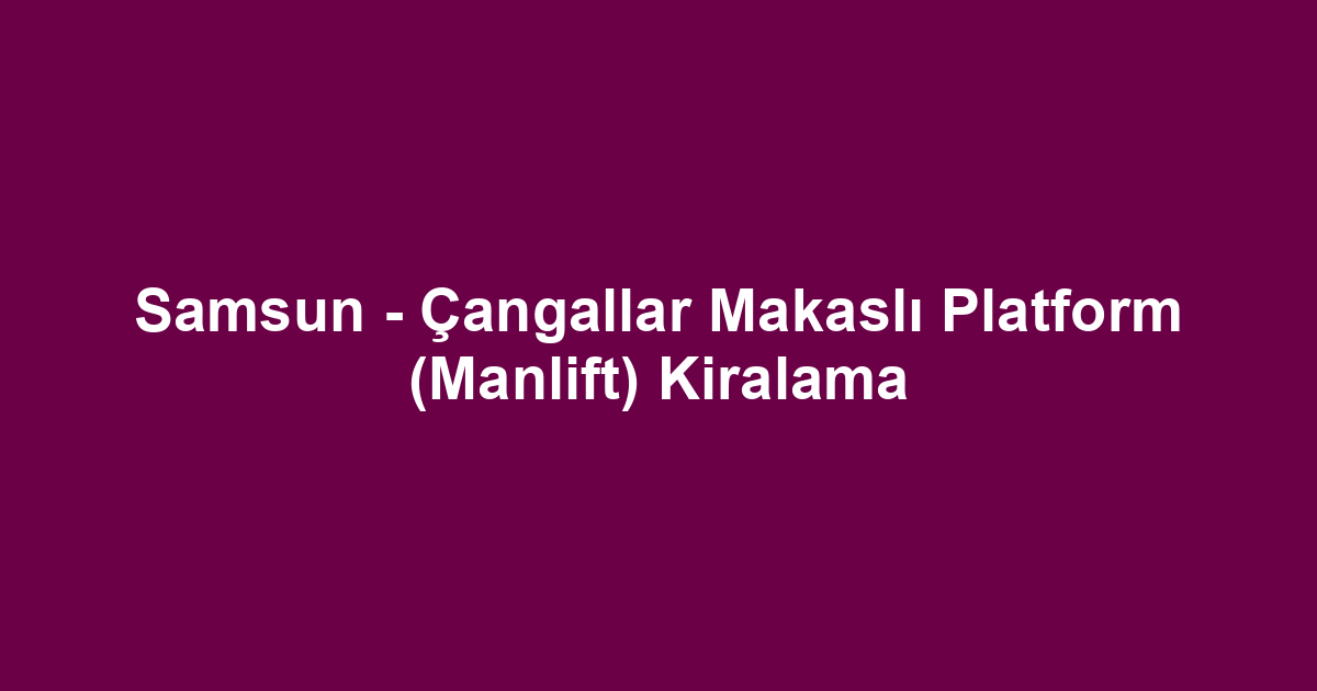 Samsun - Çangallar Makaslı Platform (Manlift) Kiralama