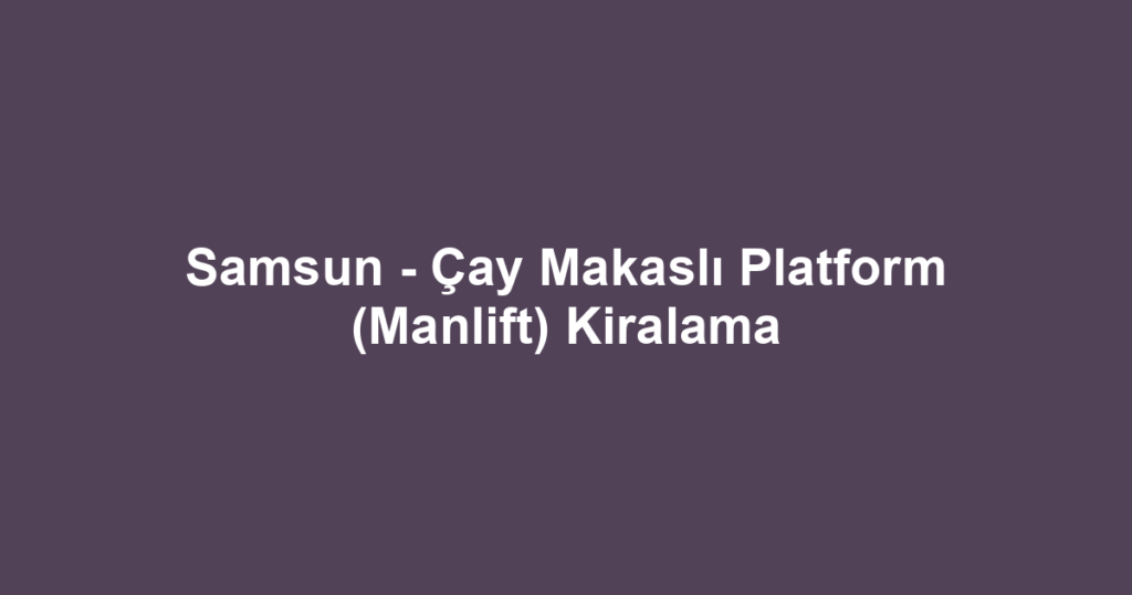 Samsun - Çay Makaslı Platform (Manlift) Kiralama