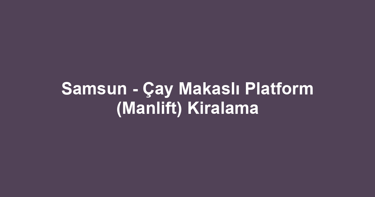 Samsun - Çay Makaslı Platform (Manlift) Kiralama