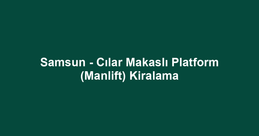 Samsun - Cılar Makaslı Platform (Manlift) Kiralama