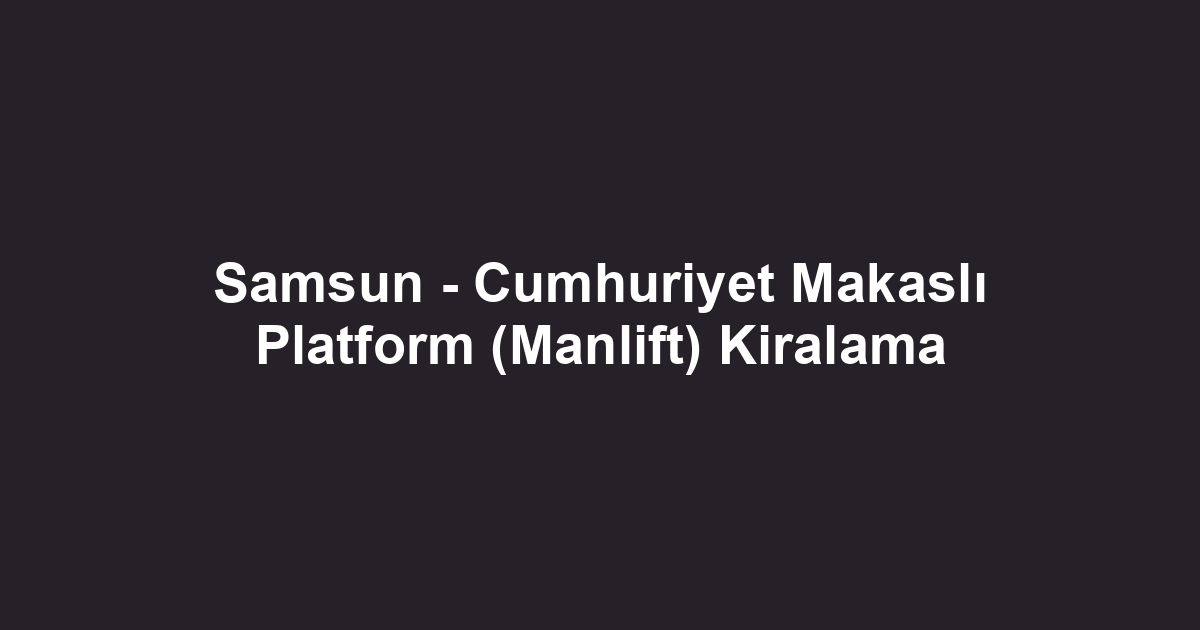Samsun - Cumhuriyet Makaslı Platform (Manlift) Kiralama