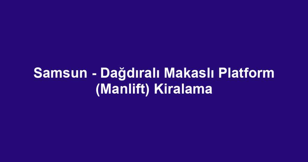 Samsun - Dağdıralı Makaslı Platform (Manlift) Kiralama
