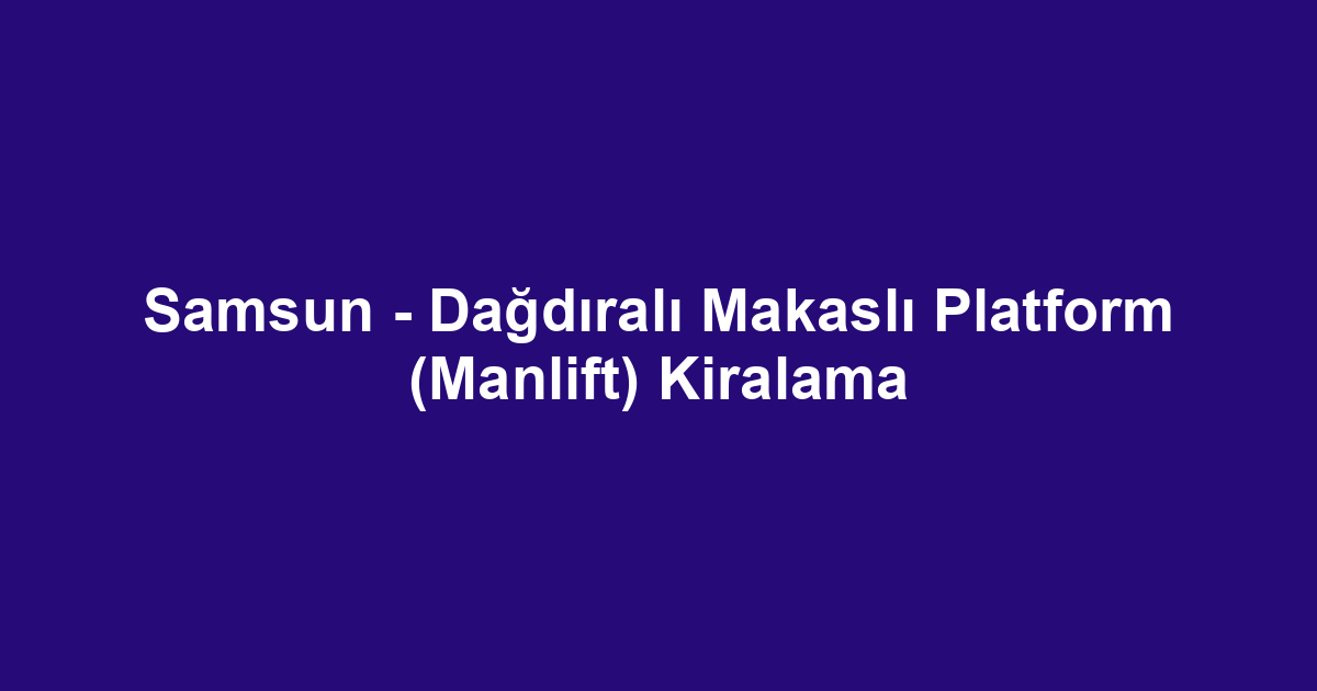 Samsun - Dağdıralı Makaslı Platform (Manlift) Kiralama
