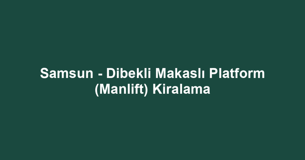 Samsun - Dibekli Makaslı Platform (Manlift) Kiralama