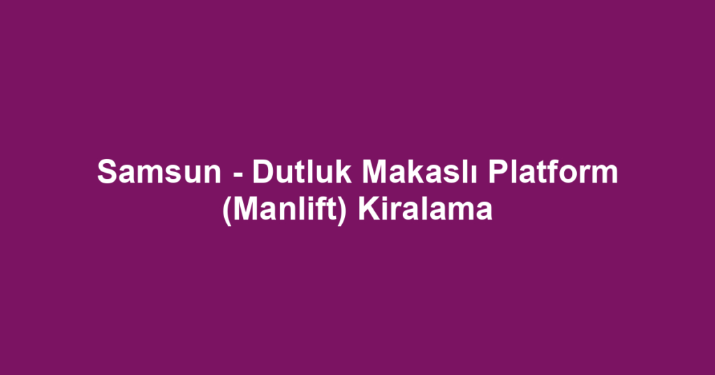 Samsun - Dutluk Makaslı Platform (Manlift) Kiralama