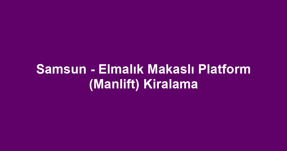 Samsun - Elmalık Makaslı Platform (Manlift) Kiralama
