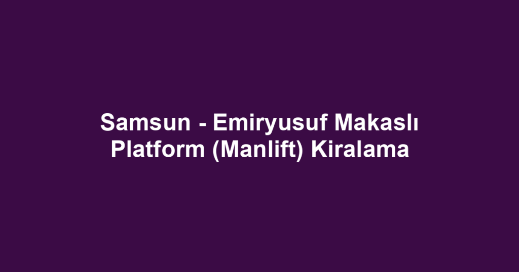 Samsun - Emiryusuf Makaslı Platform (Manlift) Kiralama