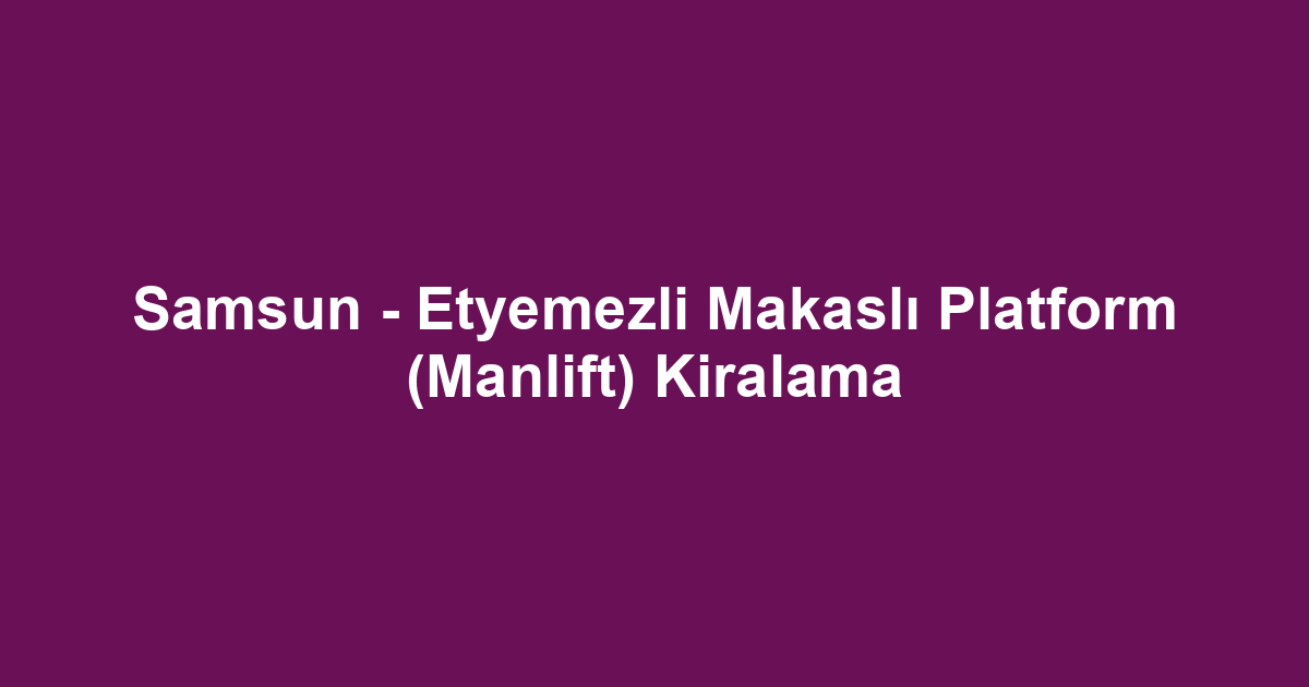 Samsun - Etyemezli Makaslı Platform (Manlift) Kiralama