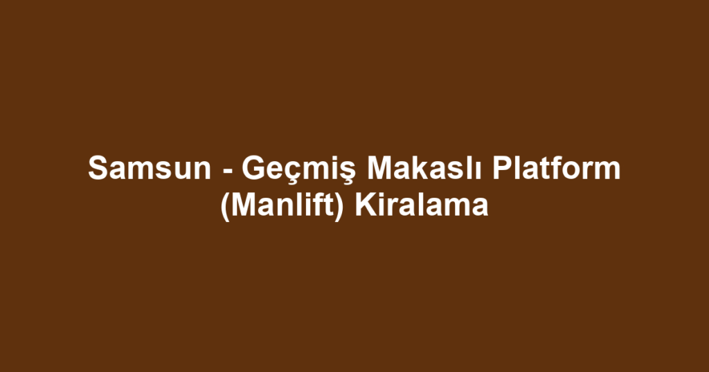 Samsun - Geçmiş Makaslı Platform (Manlift) Kiralama