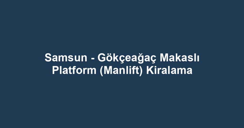 Samsun - Gökçeağaç Makaslı Platform (Manlift) Kiralama