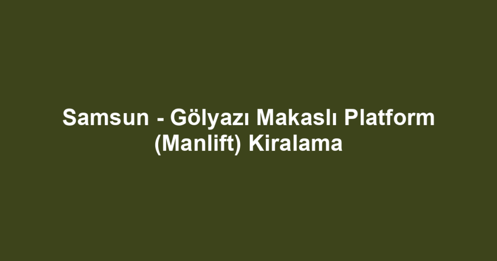 Samsun - Gölyazı Makaslı Platform (Manlift) Kiralama
