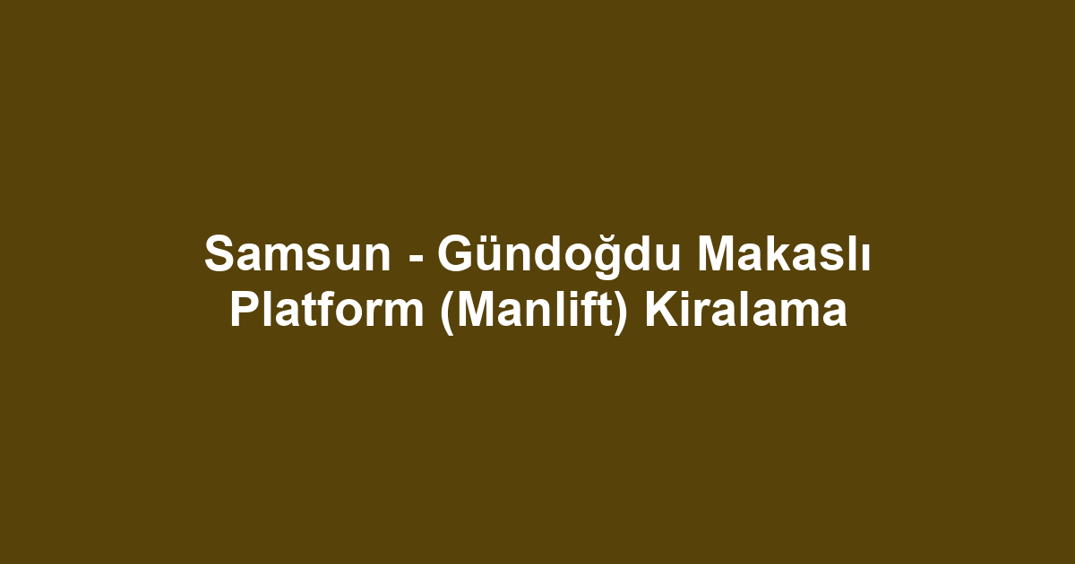 Samsun - Gündoğdu Makaslı Platform (Manlift) Kiralama