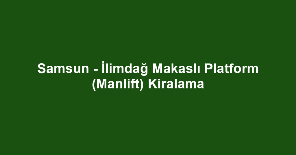 Samsun - İlimdağ Makaslı Platform (Manlift) Kiralama