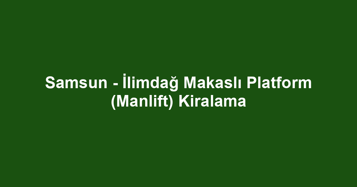 Samsun - İlimdağ Makaslı Platform (Manlift) Kiralama