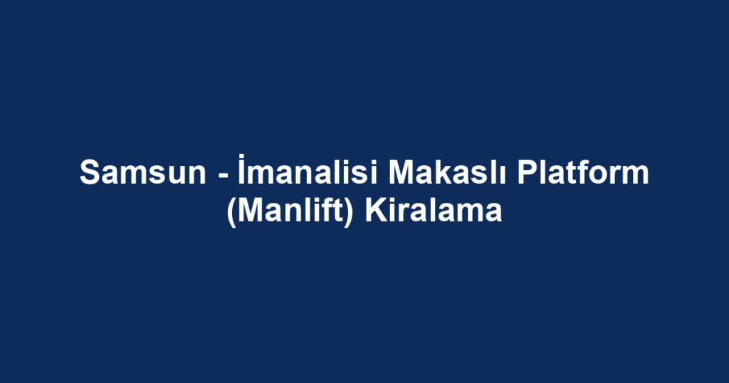 Samsun - İmanalisi Makaslı Platform (Manlift) Kiralama