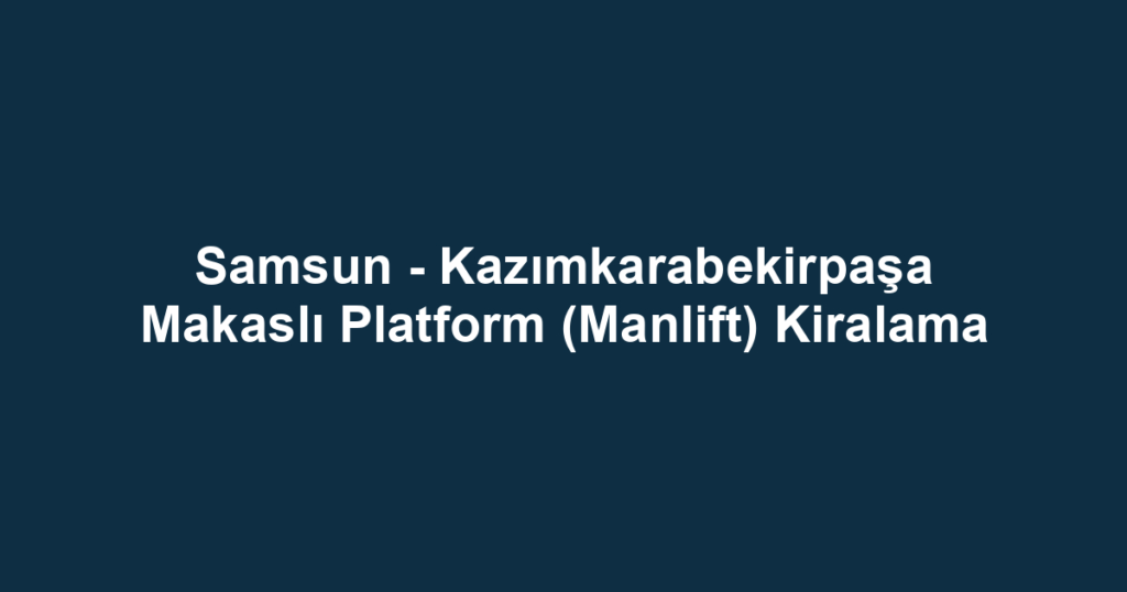 Samsun - Kazımkarabekirpaşa Makaslı Platform (Manlift) Kiralama
