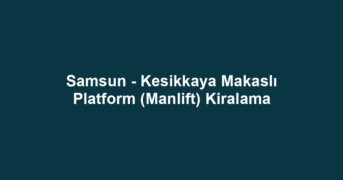 Samsun - Kesikkaya Makaslı Platform (Manlift) Kiralama