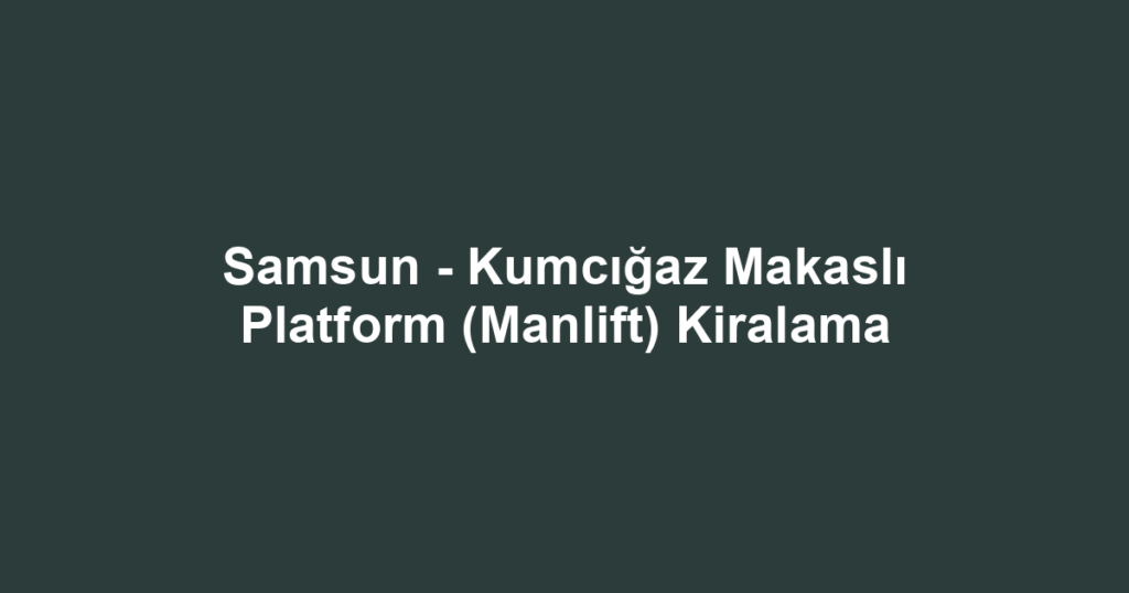 Samsun - Kumcığaz Makaslı Platform (Manlift) Kiralama