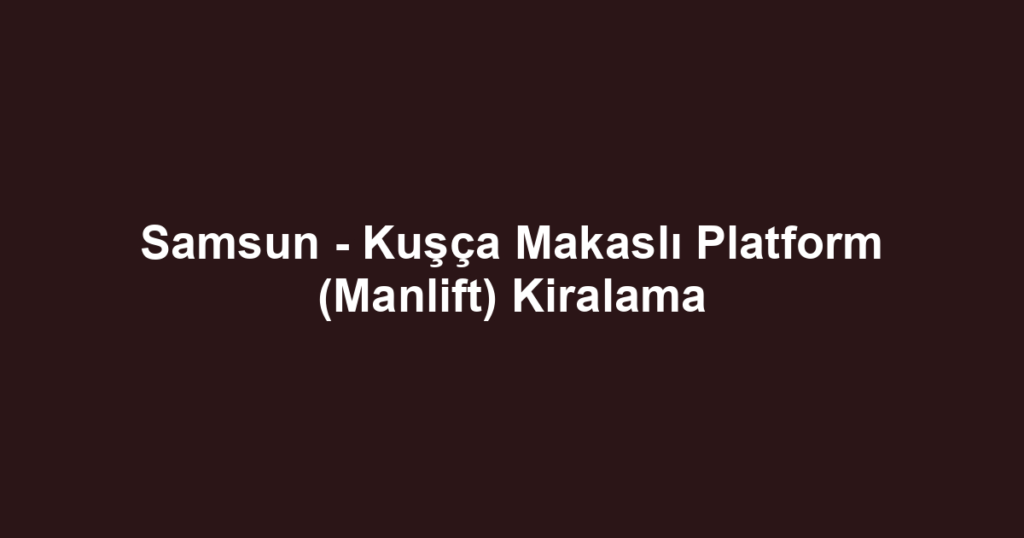 Samsun - Kuşça Makaslı Platform (Manlift) Kiralama