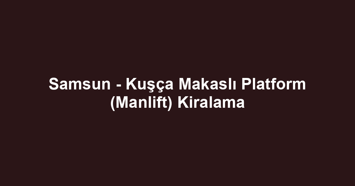 Samsun - Kuşça Makaslı Platform (Manlift) Kiralama