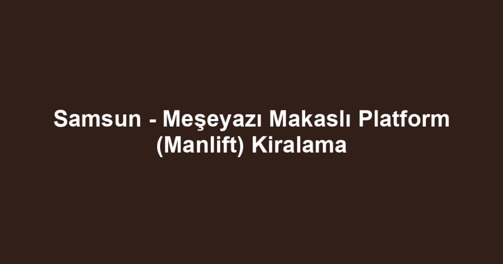 Samsun - Meşeyazı Makaslı Platform (Manlift) Kiralama
